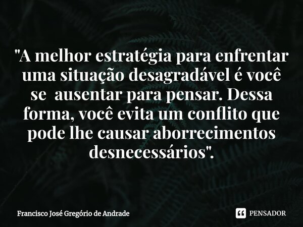 ⁠"A melhor estratégia para enfrentar uma situação desagradável é você se ausentar para pensar. Dessa forma, você evita um conflito que pode lhe causar abor... Frase de Francisco José Gregório de Andrade.