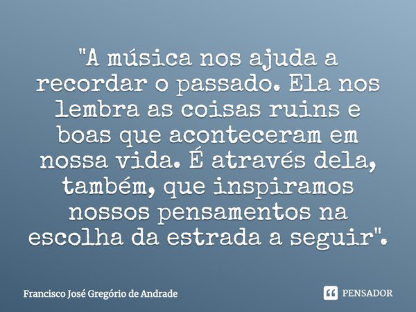 ⁠"A música nos ajuda a recordar o passado. Ela nos lembra as coisas ruins e boas que aconteceram em nossa vida. É através dela, também, que inspiramos noss... Frase de Francisco José Gregório de Andrade.