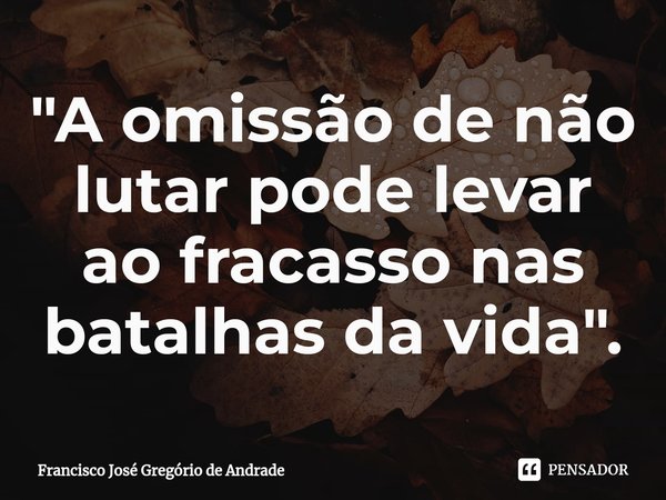 ⁠"A omissão de não lutar pode levar ao fracasso nas batalhas da vida ".... Frase de Francisco José Gregório de Andrade.