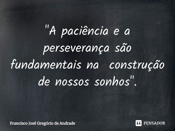 ⁠"A paciência e a perseverança são fundamentais na construção de nossos sonhos ".... Frase de Francisco José Gregório de Andrade.