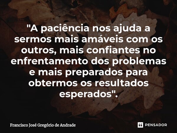 ⁠"A paciência nos ajuda a sermos mais amáveis com os outros, mais confiantes no enfrentamento dos problemas e mais preparados para obtermos os resultados e... Frase de Francisco José Gregório de Andrade.