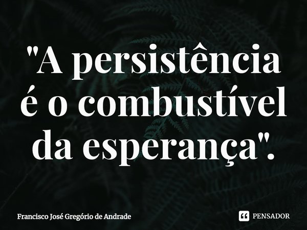 ⁠"A persistência é o combustível da esperança".... Frase de Francisco José Gregório de Andrade.