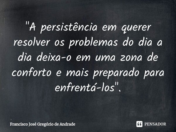 ⁠"A persistência em querer resolver os problemas do dia a dia deixa-o em uma zona de conforto e mais preparado para enfrentá-los ".... Frase de Francisco José Gregório de Andrade.