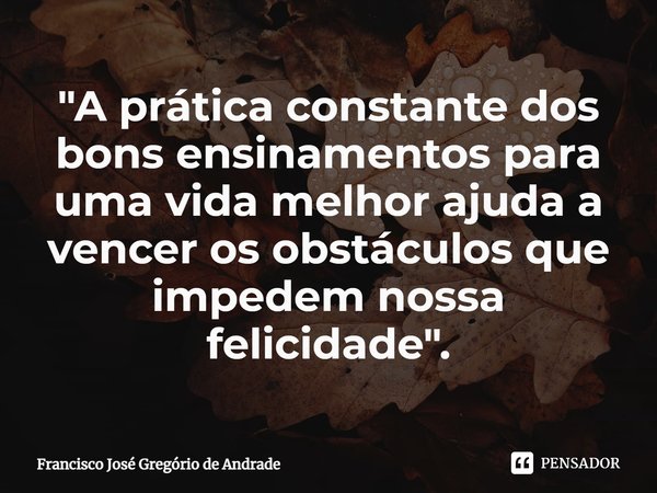 ⁠"A prática constante dos bons ensinamentos para uma vida melhor ajuda a vencer os obstáculos que impedem nossa felicidade".... Frase de Francisco José Gregório de Andrade.