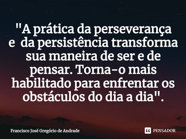 ⁠"A prática da perseverança e da persistência transforma sua maneira de ser e de pensar. Torna-o mais habilitado para enfrentar os obstáculos do dia a dia&... Frase de Francisco José Gregório de Andrade.
