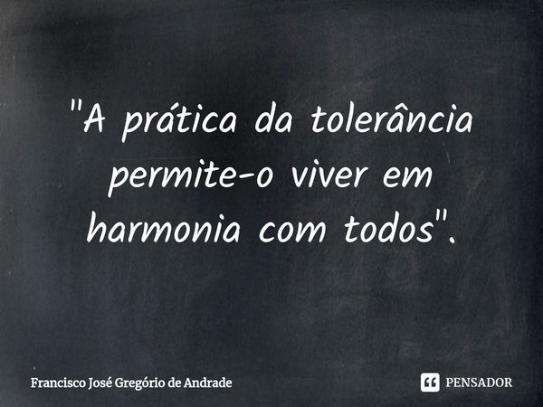 ⁠"A prática da tolerância permite-o viver em harmonia com todos ".... Frase de Francisco José Gregório de Andrade.