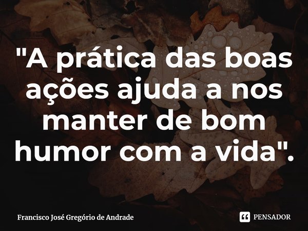 ⁠"A prática das boas ações ajuda a nos manter de bom humor com a vida".... Frase de Francisco José Gregório de Andrade.