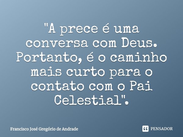 ⁠"A prece é uma conversa com Deus. Portanto, é o caminho mais curto para o contato com o Pai Celestial".... Frase de Francisco José Gregório de Andrade.