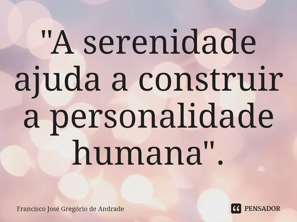 ⁠"A serenidade ajuda a construir a personalidade humana ".... Frase de Francisco José Gregório de Andrade.