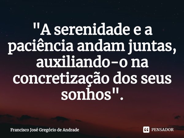 ⁠"A serenidade e a paciência andam juntas, auxiliando-o na concretização dos seus sonhos".... Frase de Francisco José Gregório de Andrade.