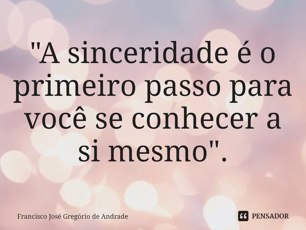 ⁠"A sinceridade é o primeiro passo para você se conhecer a si mesmo".... Frase de Francisco José Gregório de Andrade.