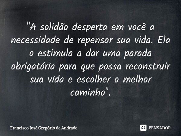 ⁠"A solidão desperta em você a necessidade de repensar sua vida. Ela o estimula a dar uma parada obrigatória para que possa reconstruir sua vida e escolher... Frase de Francisco José Gregório de Andrade.