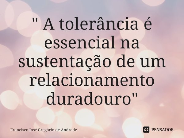 ⁠" A tolerância é essencial na sustentação de um relacionamento duradouro "... Frase de Francisco José Gregório de Andrade.
