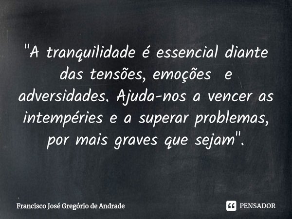 ⁠"A tranquilidade é essencial diante das tensões, emoções e adversidades. Ajuda-nos a vencer as intempéries e a superar problemas, por mais graves que seja... Frase de Francisco José Gregório de Andrade.