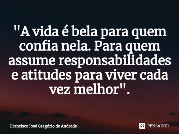 ⁠"A vida é bela para quem confia nela. Para quem assume responsabilidades e atitudes para viver cada vez melhor ".... Frase de Francisco José Gregório de Andrade.