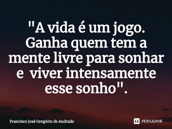 ⁠"A vida é um jogo. Ganha quem tem a mente livre para sonhar e viver intensamente esse sonho ".... Frase de Francisco José Gregório de Andrade.