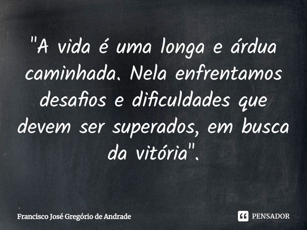 ⁠"A vida é uma longa e árdua caminhada. Nela enfrentamos desafios e dificuldades que devem ser superados, em busca da vitória".... Frase de Francisco José Gregório de Andrade.