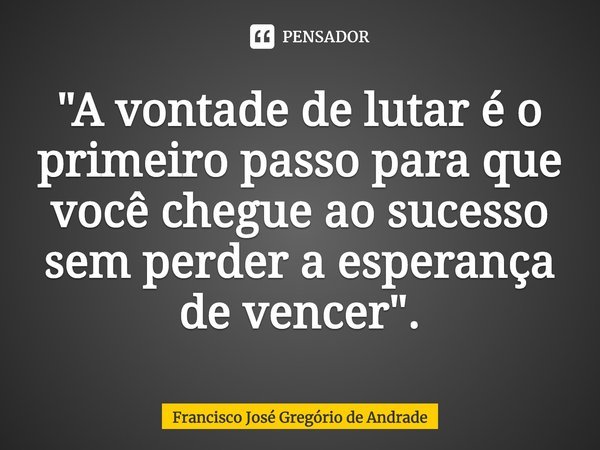 ⁠"A vontade de lutar é o primeiro passo para que você chegue ao sucesso sem perder a esperança de vencer".... Frase de Francisco José Gregório de Andrade.
