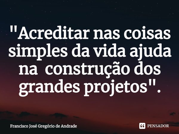 ⁠"Acreditar nas coisas simples da vida ajuda na construção dos grandes projetos ".... Frase de Francisco José Gregório de Andrade.