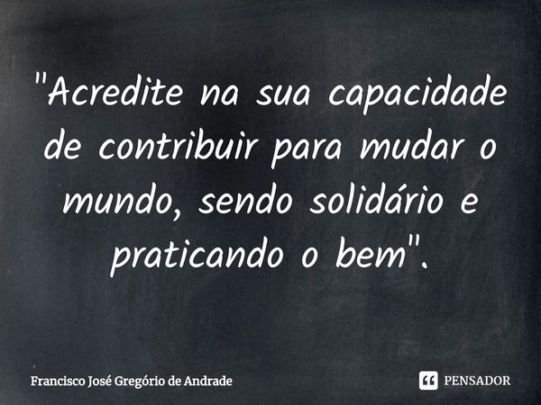 ⁠"Acredite na sua capacidade de contribuir para mudar o mundo, sendo solidário e praticando o bem ".... Frase de Francisco José Gregório de Andrade.