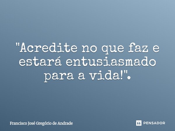 ⁠"Acredite no que faz e estará entusiasmado para a vida!".... Frase de Francisco José Gregório de Andrade.