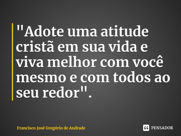 ⁠"Adote uma atitude cristã em sua vida e viva melhor com você mesmo e com todos ao seu redor".... Frase de Francisco José Gregório de Andrade.