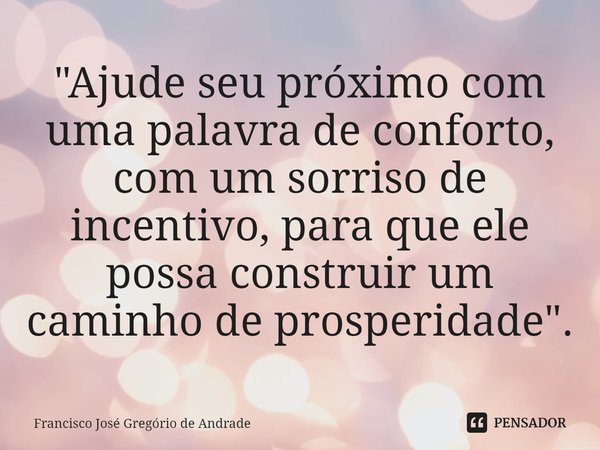 ⁠"Ajude seu próximo com uma palavra de conforto, com um sorriso de incentivo, para que ele possa construir um caminho de prosperidade".... Frase de Francisco José Gregório de Andrade.