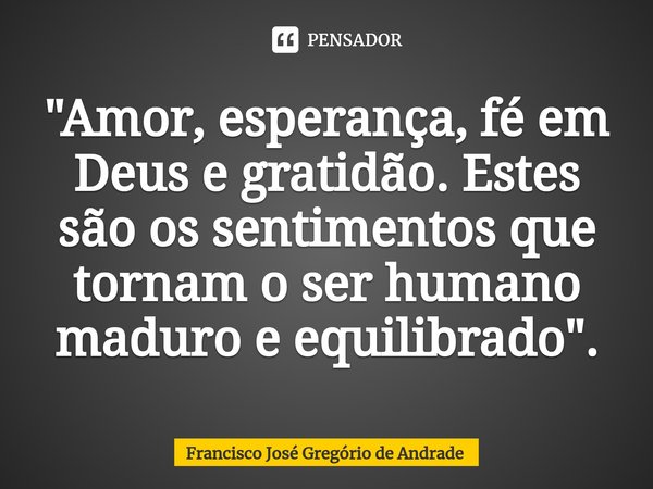 ⁠"Amor, esperança, fé em Deus e gratidão. Estes são os sentimentos que tornam o ser humano maduro e equilibrado ".... Frase de Francisco José Gregório de Andrade.