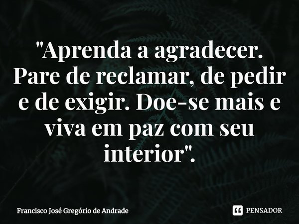 ⁠"Aprenda a agradecer. Pare de reclamar, de pedir e de exigir. Doe-se mais e viva em paz com seu interior ".... Frase de Francisco José Gregório de Andrade.