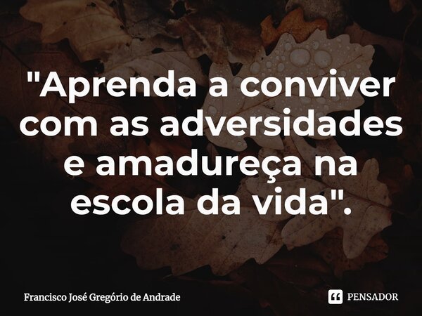 ⁠"Aprenda a conviver com as adversidades e amadureça na escola da vida ".... Frase de Francisco José Gregório de Andrade.