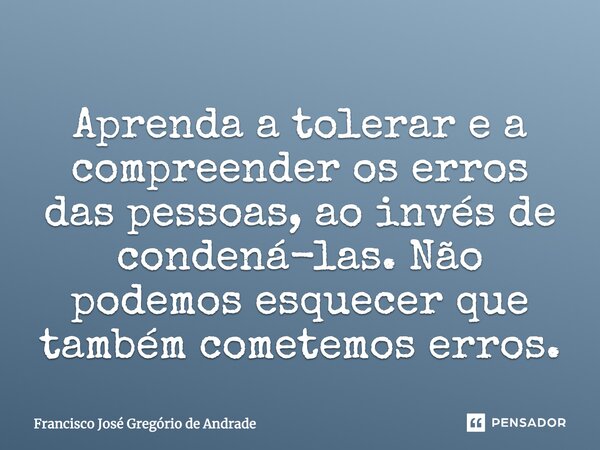Aprenda a tolerar e a compreender os erros das pessoas, ao invés de condená-las. Não podemos esquecer que também cometemos erros.... Frase de Francisco José Gregório de Andrade.
