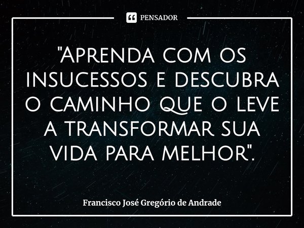 ⁠"Aprenda com os insucessos e descubra o caminho que o leve a transformar sua vida para melhor".... Frase de Francisco José Gregório de Andrade.