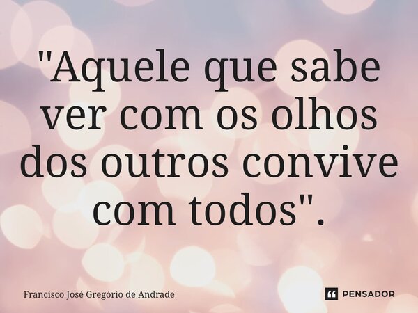 ⁠"Aquele que sabe ver com os olhos dos outros convive com todos".... Frase de Francisco José Gregório de Andrade.