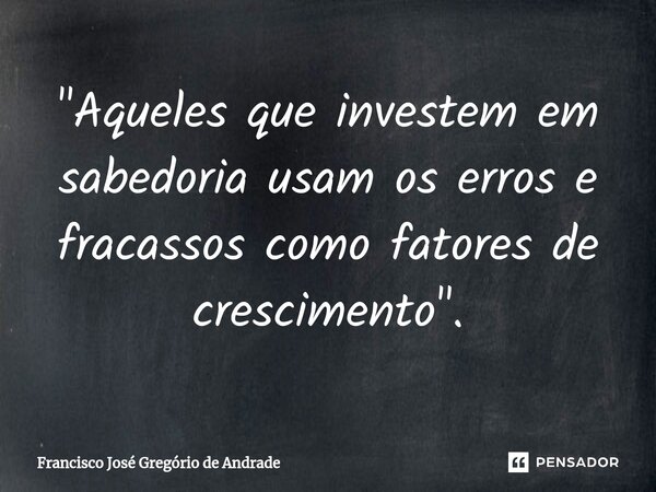 ⁠"Aqueles que investem em sabedoria usam os erros e fracassos como fatores de crescimento ".... Frase de Francisco José Gregório de Andrade.