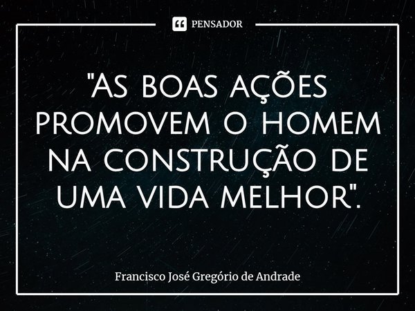 ⁠"As boas ações promovem o homem na construção de uma vida melhor".... Frase de Francisco José Gregório de Andrade.
