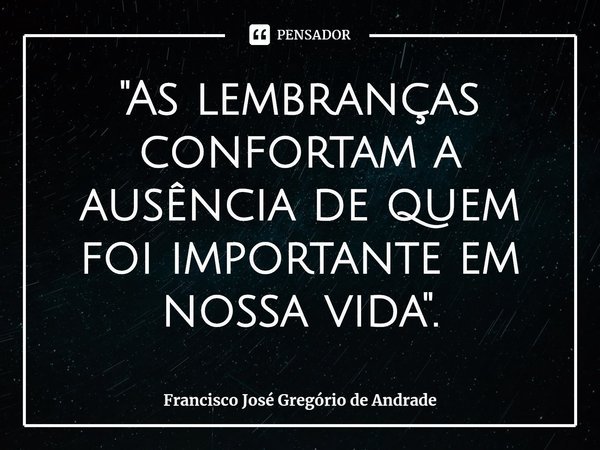 ⁠"As lembranças confortam a ausência de quem foi importante em nossa vida".... Frase de Francisco José Gregório de Andrade.