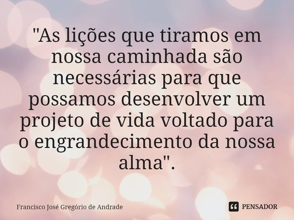 ⁠"As lições que tiramos em nossa caminhada são necessárias para que possamos desenvolver um projeto de vida voltado para o engrandecimento da nossa alma&qu... Frase de Francisco José Gregório de Andrade.