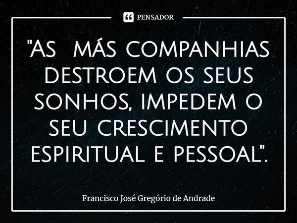 ⁠"As más companhias destroem os seus sonhos, impedem o seu crescimento espiritual e pessoal".... Frase de Francisco José Gregório de Andrade.