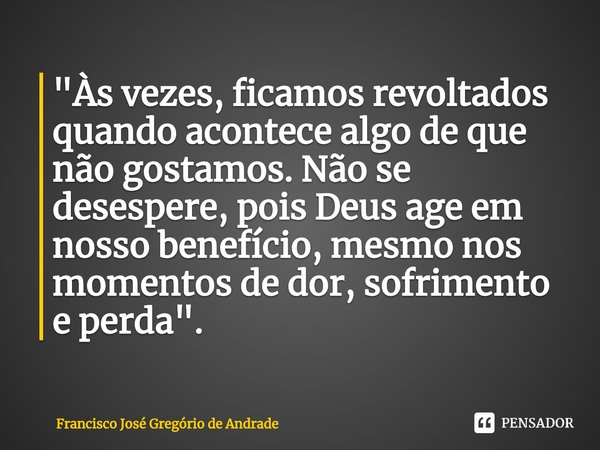 ⁠"Às vezes, ficamos revoltados quando acontece algo de que não gostamos. Não se desespere, pois Deus age em nosso benefício, mesmo nos momentos de dor, sof... Frase de Francisco José Gregório de Andrade.