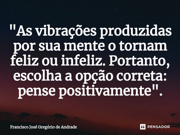 ⁠"As vibrações produzidas por sua mente o tornam feliz ou infeliz. Portanto, escolha a opção correta: pense positivamente ".... Frase de Francisco José Gregório de Andrade.