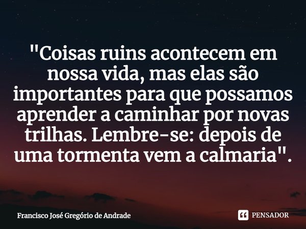 ⁠"Coisas ruins acontecem em nossa vida, mas elas são importantes para que possamos aprender a caminhar por novas trilhas. Lembre-se: depois de uma tormenta... Frase de Francisco José Gregório de Andrade.
