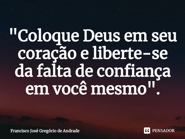 ⁠"Coloque Deus em seu coração e liberte-se da falta de confiança em você mesmo ".... Frase de Francisco José Gregório de Andrade.