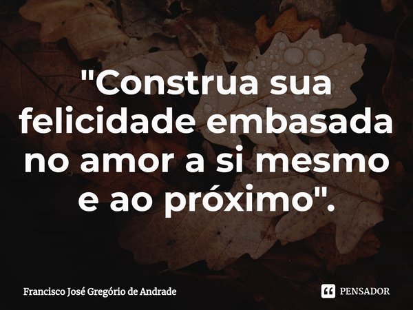 ⁠"Construa sua felicidade embasada no amor a si mesmo e ao próximo ".... Frase de Francisco José Gregório de Andrade.