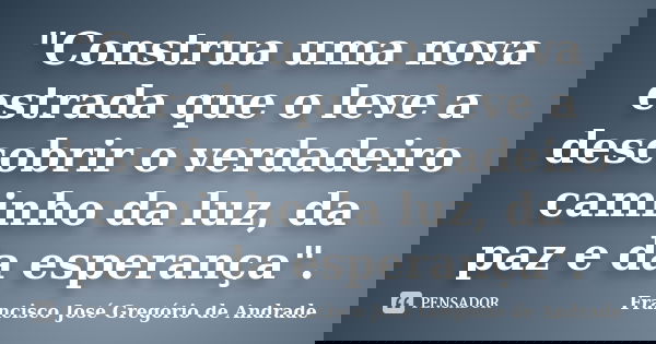 "Construa uma nova estrada que o leve a descobrir o verdadeiro caminho da luz, da paz e da esperança".... Frase de Francisco José Gregório de Andrade.