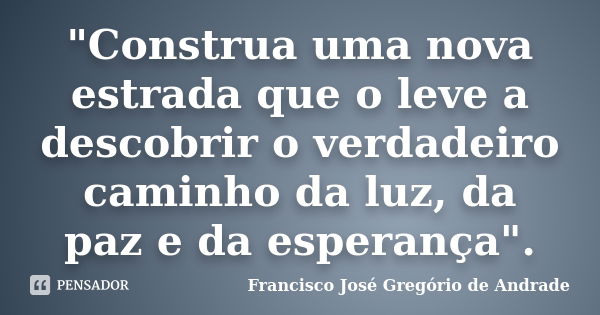 "Construa uma nova estrada que o leve a descobrir o verdadeiro caminho da luz, da paz e da esperança".... Frase de Francisco José Gregório de Andrade.