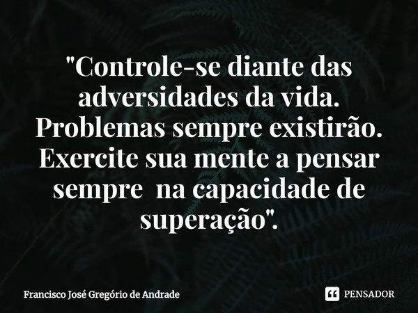 ⁠"Controle-se diante das adversidades da vida. Problemas sempre existirão. Exercite sua mente a pensar sempre na capacidade de superação ".... Frase de Francisco José Gregório de Andrade.