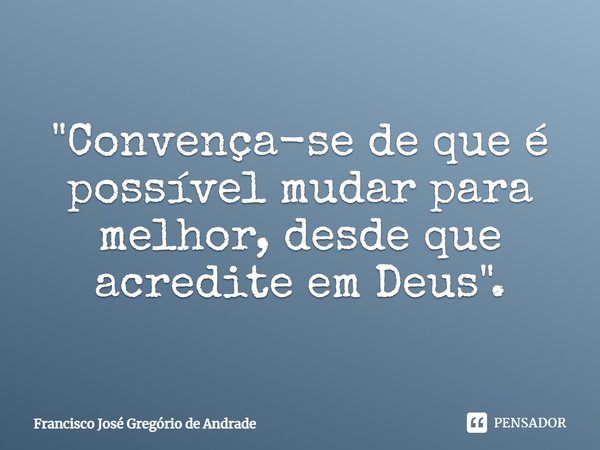 ⁠"Convença-se de que é possível mudar para melhor, desde que acredite em Deus".... Frase de Francisco José Gregório de Andrade.