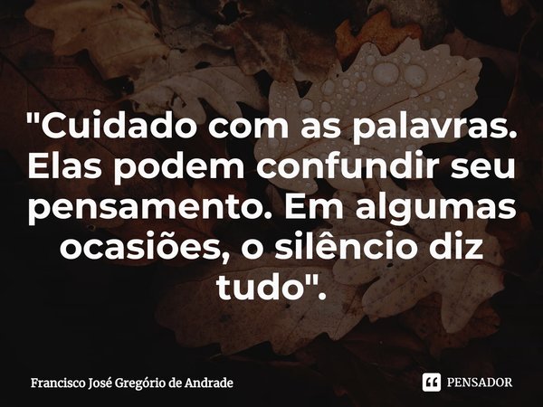 ⁠"Cuidado com as palavras. Elas podem confundir seu pensamento. Em algumas ocasiões, o silêncio diz tudo ".... Frase de Francisco José Gregório de Andrade.