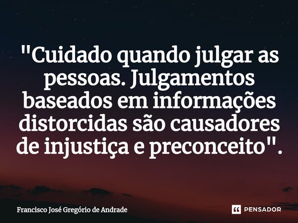 ⁠"Cuidado quando julgar as pessoas. Julgamentos baseados em informações distorcidas são causadores de injustiça e preconceito ".... Frase de Francisco José Gregório de Andrade.
