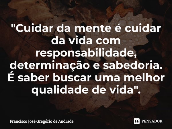 ⁠"Cuidar da mente é cuidar da vida com responsabilidade, determinação e sabedoria. É saber buscar uma melhor qualidade de vida ".... Frase de Francisco José Gregório de Andrade.